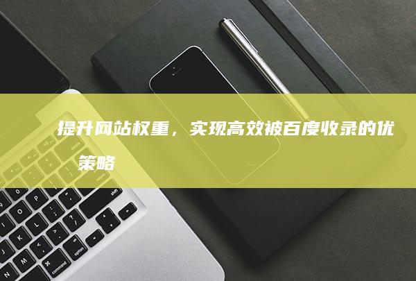 提升网站权重，实现高效被百度收录的优化策略