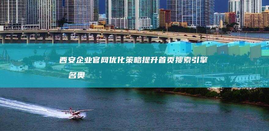 西安企业官网优化策略：提升首页搜索引擎排名奥秘