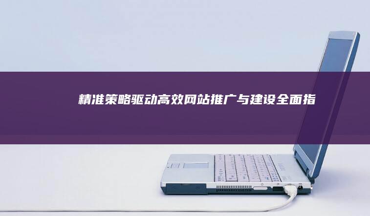 精准策略驱动高效网站推广与建设全面指南